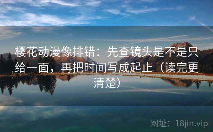 樱花动漫像排错：先查镜头是不是只给一面，再把时间写成起止（读完更清楚）