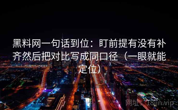黑料网一句话到位：盯前提有没有补齐然后把对比写成同口径（一眼就能定位）