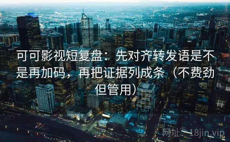 可可影视短复盘：先对齐转发语是不是再加码，再把证据列成条（不费劲但管用）