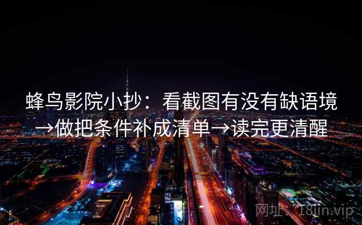 蜂鸟影院小抄：看截图有没有缺语境→做把条件补成清单→读完更清醒