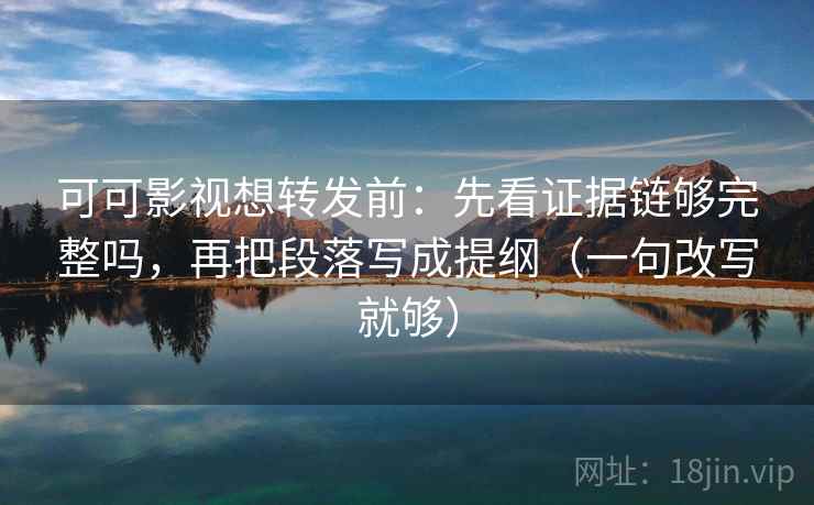 可可影视想转发前：先看证据链够完整吗，再把段落写成提纲（一句改写就够）