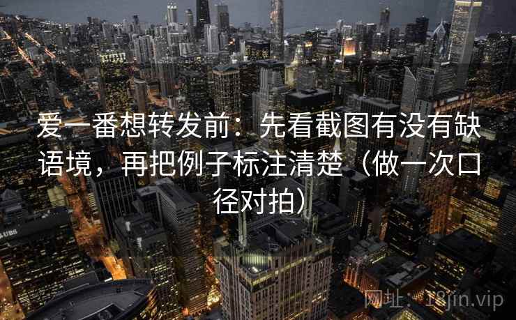 爱一番想转发前：先看截图有没有缺语境，再把例子标注清楚（做一次口径对拍）