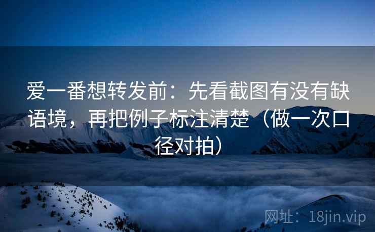 爱一番想转发前：先看截图有没有缺语境，再把例子标注清楚（做一次口径对拍）