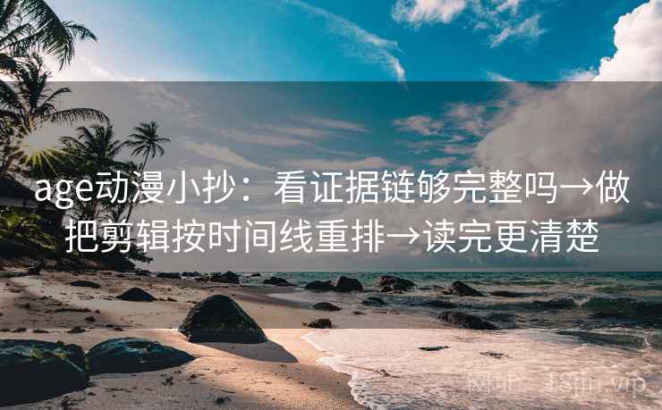 age动漫小抄：看证据链够完整吗→做把剪辑按时间线重排→读完更清楚