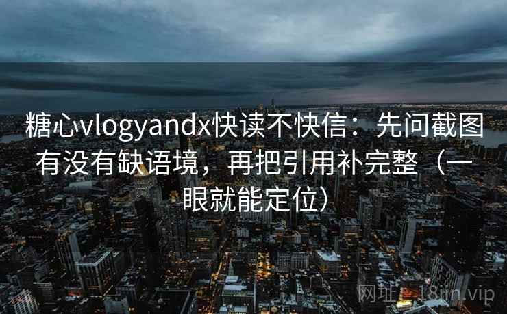 糖心vlogyandx快读不快信：先问截图有没有缺语境，再把引用补完整（一眼就能定位）