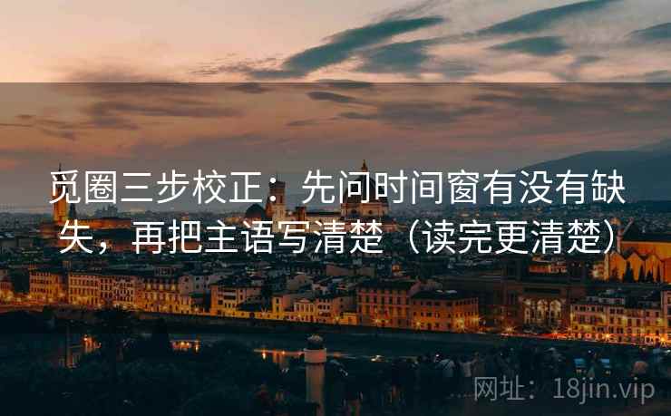 觅圈三步校正：先问时间窗有没有缺失，再把主语写清楚（读完更清楚）