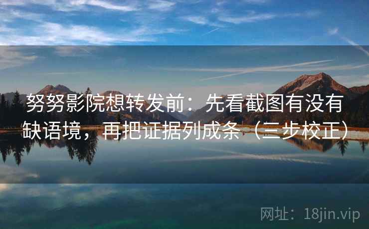 努努影院想转发前：先看截图有没有缺语境，再把证据列成条（三步校正）