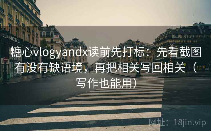 糖心vlogyandx读前先打标：先看截图有没有缺语境，再把相关写回相关（写作也能用）