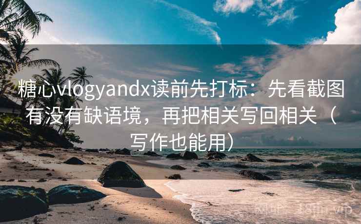 糖心vlogyandx读前先打标：先看截图有没有缺语境，再把相关写回相关（写作也能用）