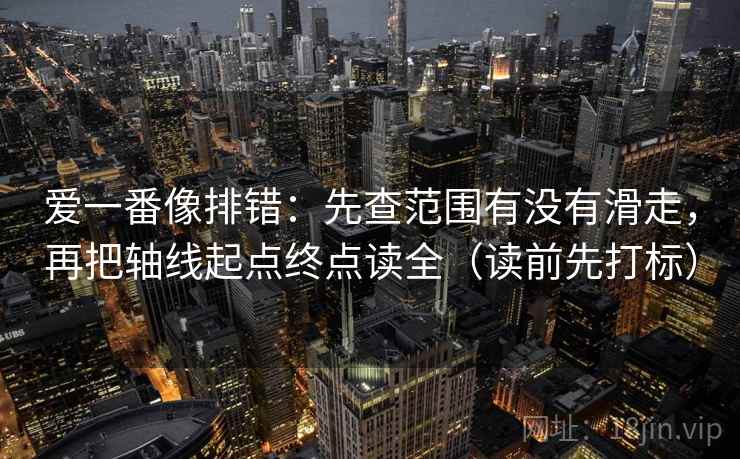 爱一番像排错：先查范围有没有滑走，再把轴线起点终点读全（读前先打标）