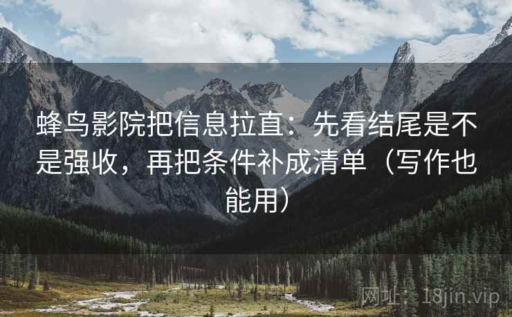 蜂鸟影院把信息拉直:先看结尾是不是强收,再把条件补成清单(写作也能用) 蜂鸟影院把信息拉直:先看结尾是不是强收,再把条件补成清单(写作也能用)