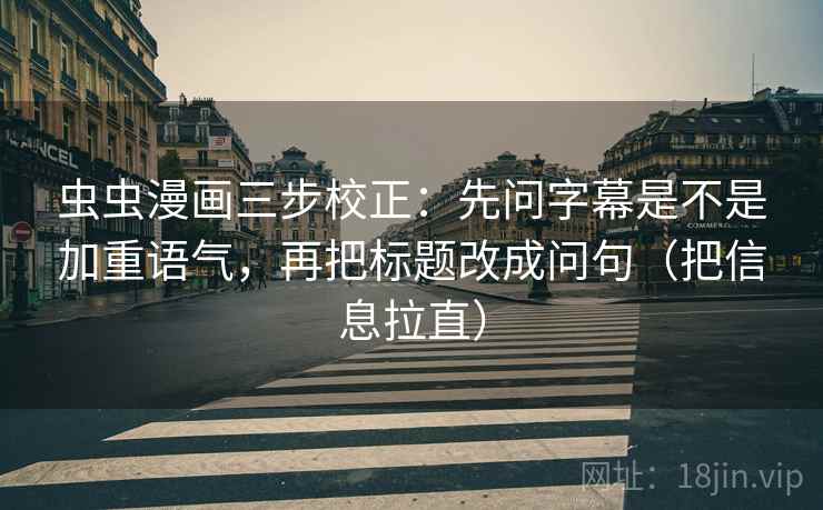 虫虫漫画三步校正：先问字幕是不是加重语气，再把标题改成问句（把信息拉直）