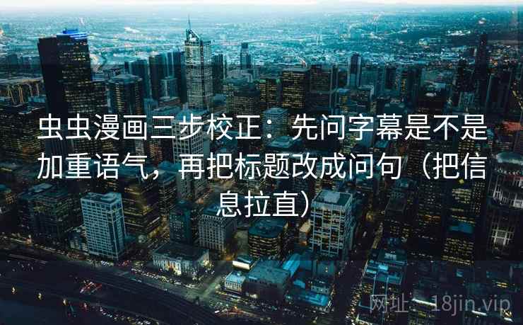 虫虫漫画三步校正：先问字幕是不是加重语气，再把标题改成问句（把信息拉直）
