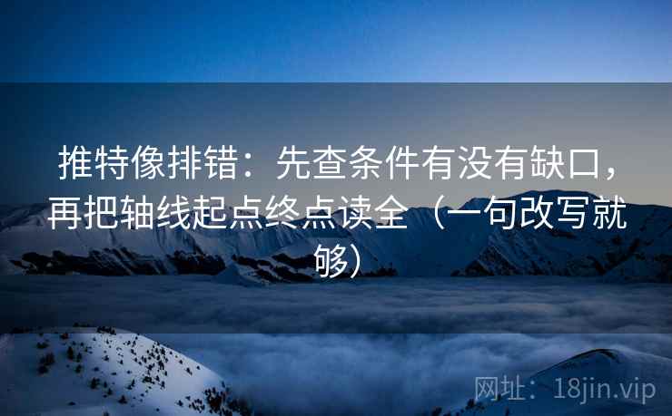 推特像排错：先查条件有没有缺口，再把轴线起点终点读全（一句改写就够）