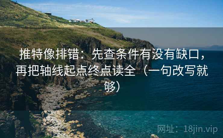 推特像排错：先查条件有没有缺口，再把轴线起点终点读全（一句改写就够）