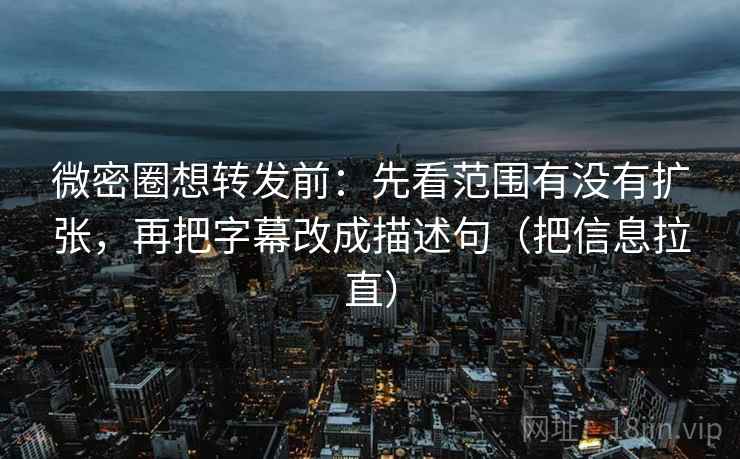 微密圈想转发前：先看范围有没有扩张，再把字幕改成描述句（把信息拉直）