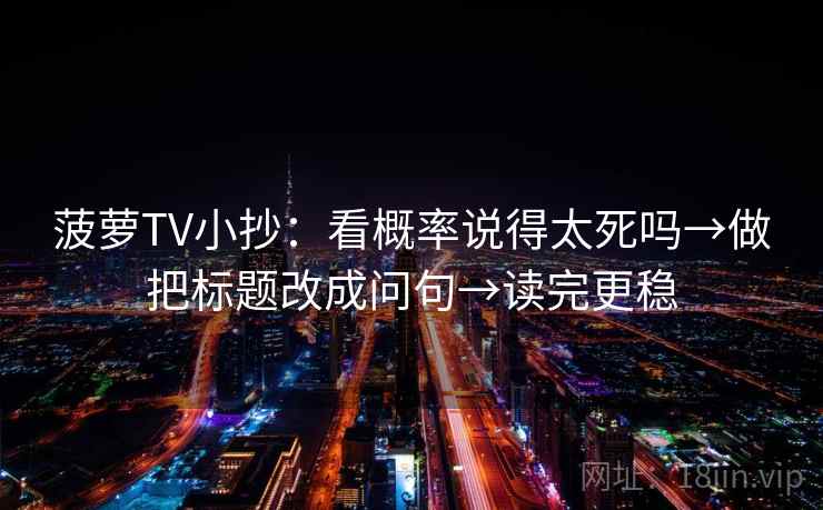 菠萝TV小抄：看概率说得太死吗→做把标题改成问句→读完更稳