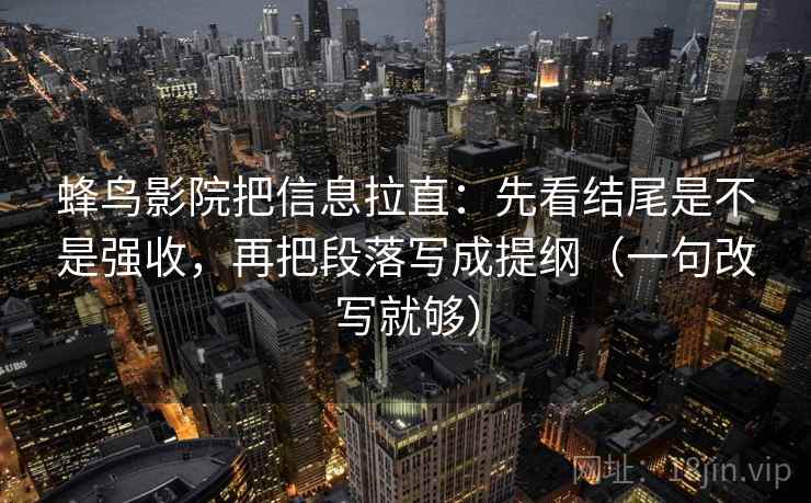 蜂鸟影院把信息拉直：先看结尾是不是强收，再把段落写成提纲（一句改写就够）