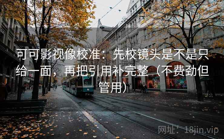 可可影视像校准：先校镜头是不是只给一面，再把引用补完整（不费劲但管用）