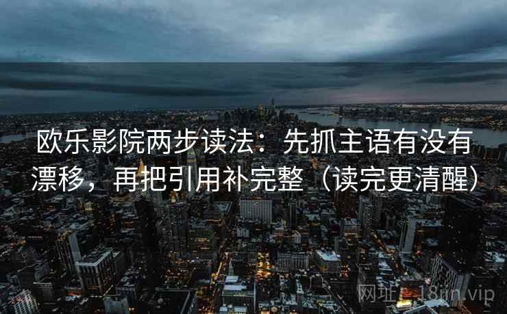 欧乐影院两步读法：先抓主语有没有漂移，再把引用补完整（读完更清醒）