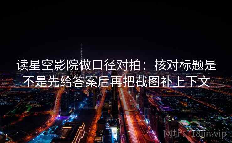 读星空影院做口径对拍：核对标题是不是先给答案后再把截图补上下文