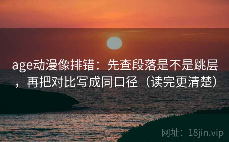 age动漫像排错：先查段落是不是跳层，再把对比写成同口径（读完更清楚）