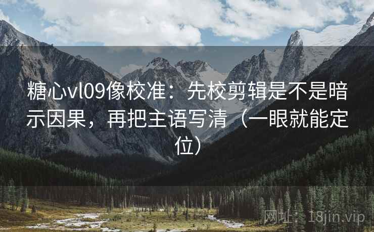糖心vl09像校准：先校剪辑是不是暗示因果，再把主语写清（一眼就能定位）