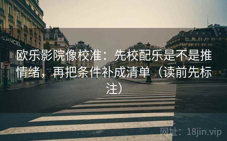 欧乐影院像校准：先校配乐是不是推情绪，再把条件补成清单（读前先标注）