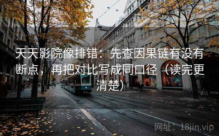 天天影院像排错：先查因果链有没有断点，再把对比写成同口径（读完更清楚）