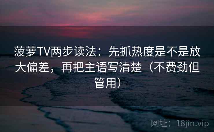 菠萝TV两步读法：先抓热度是不是放大偏差，再把主语写清楚（不费劲但管用）