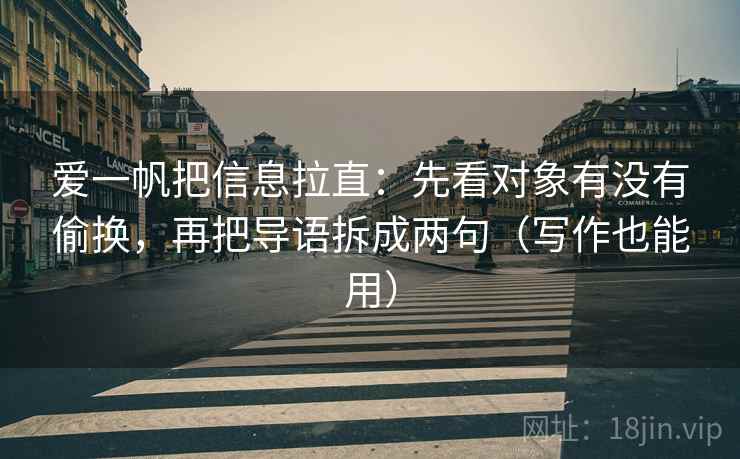 爱一帆把信息拉直：先看对象有没有偷换，再把导语拆成两句（写作也能用）