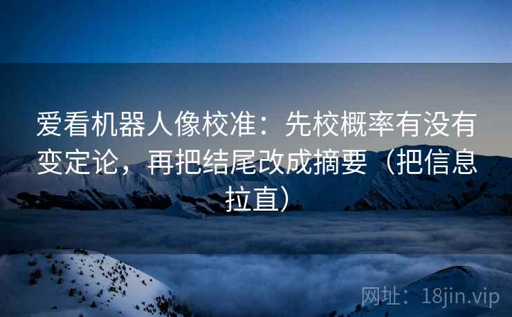 爱看机器人像校准：先校概率有没有变定论，再把结尾改成摘要（把信息拉直）