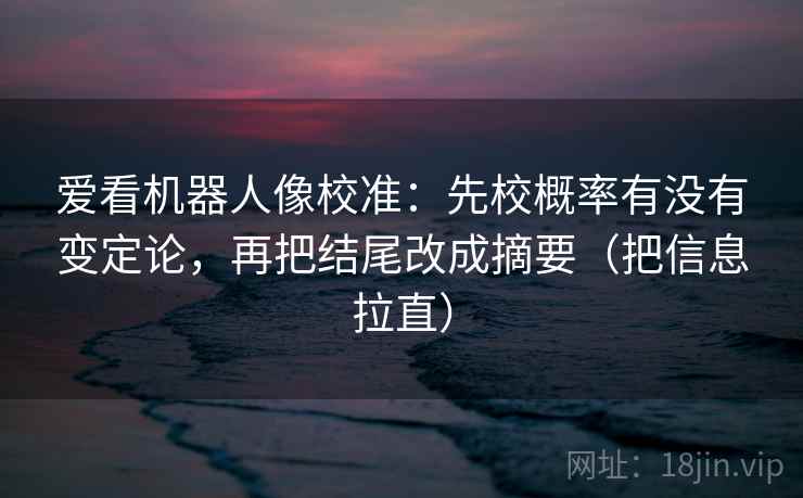 爱看机器人像校准：先校概率有没有变定论，再把结尾改成摘要（把信息拉直）
