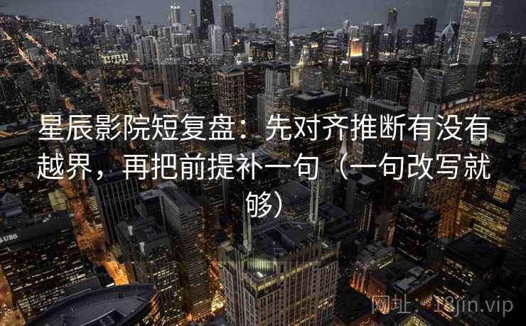 星辰影院短复盘：先对齐推断有没有越界，再把前提补一句（一句改写就够）