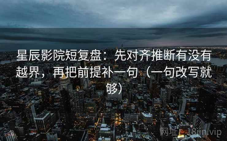 星辰影院短复盘：先对齐推断有没有越界，再把前提补一句（一句改写就够）