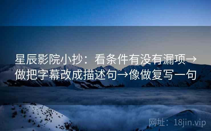 星辰影院小抄：看条件有没有漏项→做把字幕改成描述句→像做复写一句