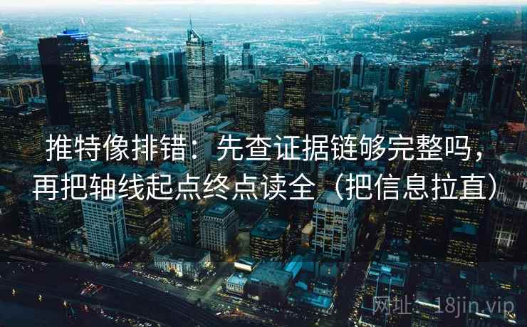 推特像排错：先查证据链够完整吗，再把轴线起点终点读全（把信息拉直）