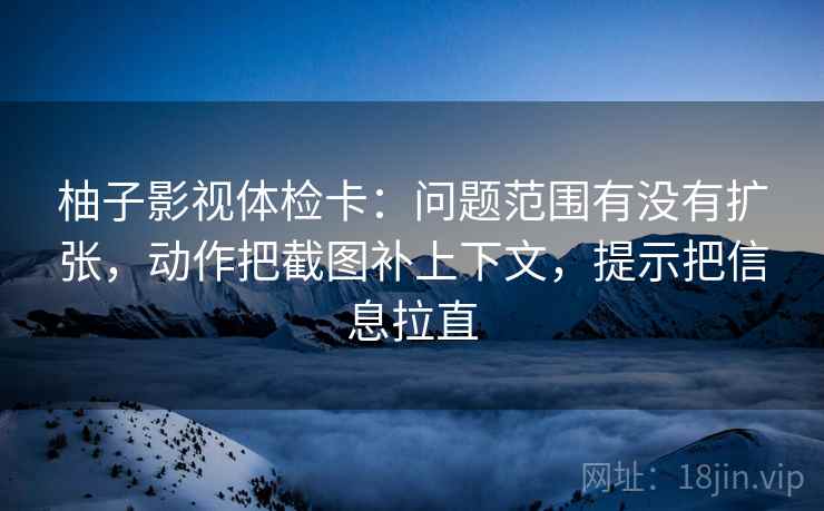 柚子影视体检卡：问题范围有没有扩张，动作把截图补上下文，提示把信息拉直