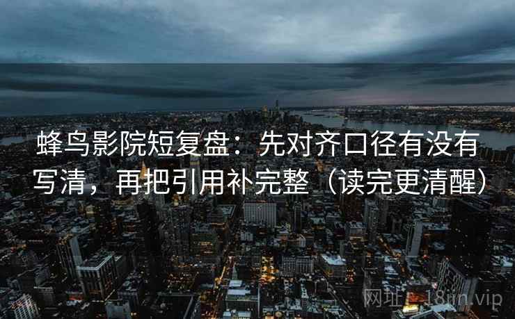 蜂鸟影院短复盘：先对齐口径有没有写清，再把引用补完整（读完更清醒）