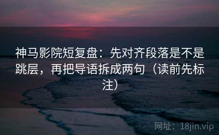 神马影院短复盘：先对齐段落是不是跳层，再把导语拆成两句（读前先标注）