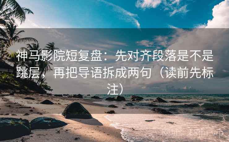 神马影院短复盘：先对齐段落是不是跳层，再把导语拆成两句（读前先标注）