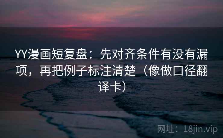 YY漫画短复盘：先对齐条件有没有漏项，再把例子标注清楚（像做口径翻译卡）