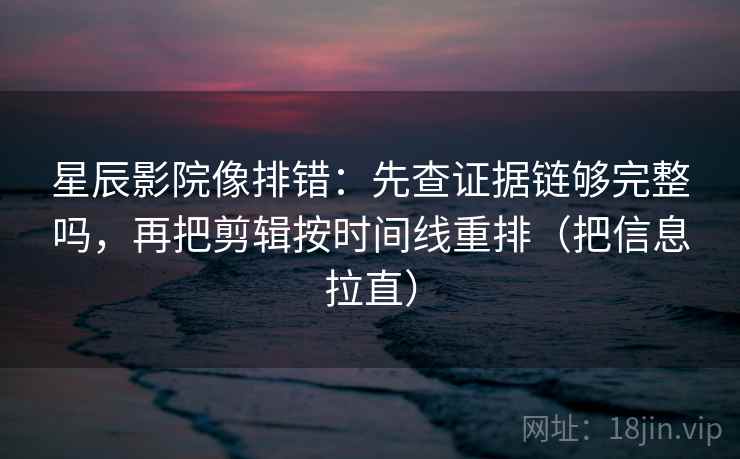 星辰影院像排错：先查证据链够完整吗，再把剪辑按时间线重排（把信息拉直）