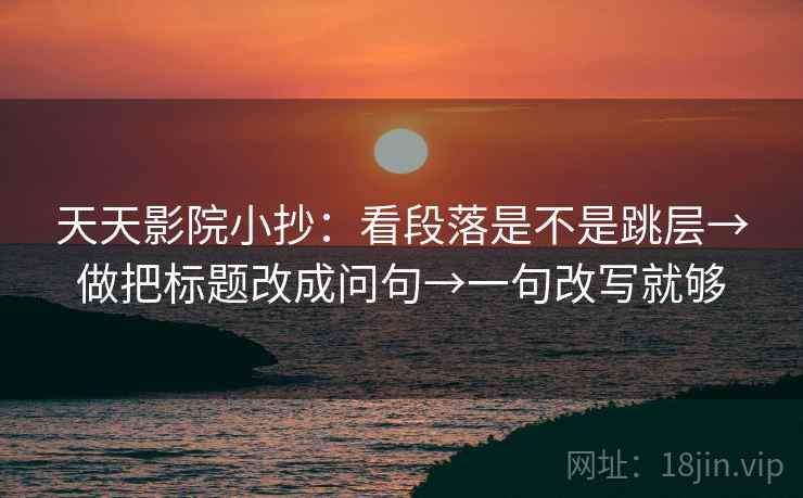 天天影院小抄：看段落是不是跳层→做把标题改成问句→一句改写就够