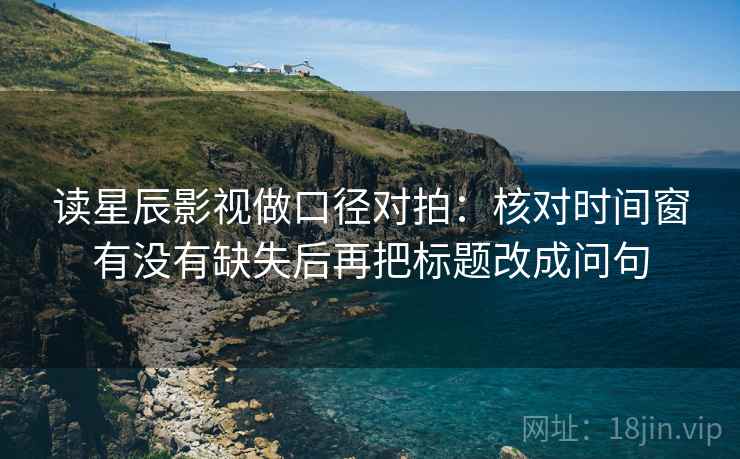 读星辰影视做口径对拍：核对时间窗有没有缺失后再把标题改成问句