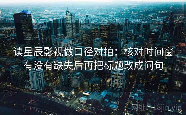 读星辰影视做口径对拍：核对时间窗有没有缺失后再把标题改成问句