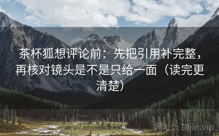 茶杯狐想评论前：先把引用补完整，再核对镜头是不是只给一面（读完更清楚）