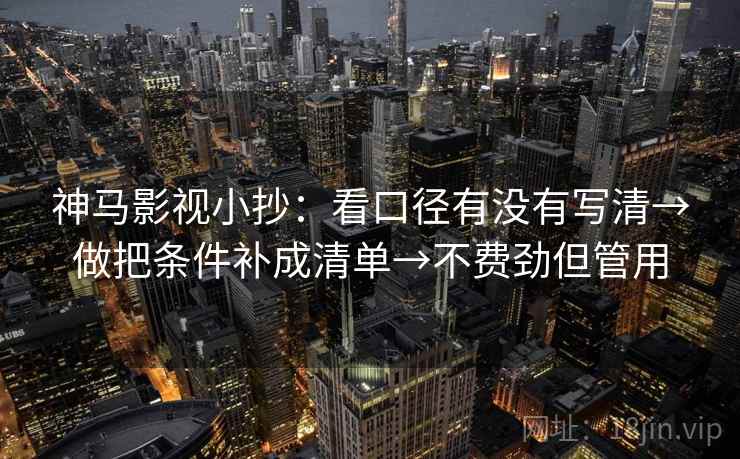 神马影视小抄:看口径有没有写清→做把条件补成清单→不费劲但管用 神马影视小抄:看口径有没有写清→做把条件补成清单→不费劲但管用