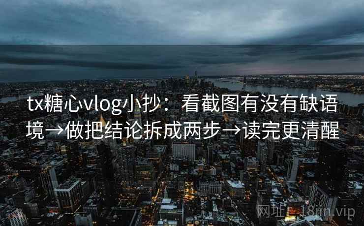 tx糖心vlog小抄：看截图有没有缺语境→做把结论拆成两步→读完更清醒