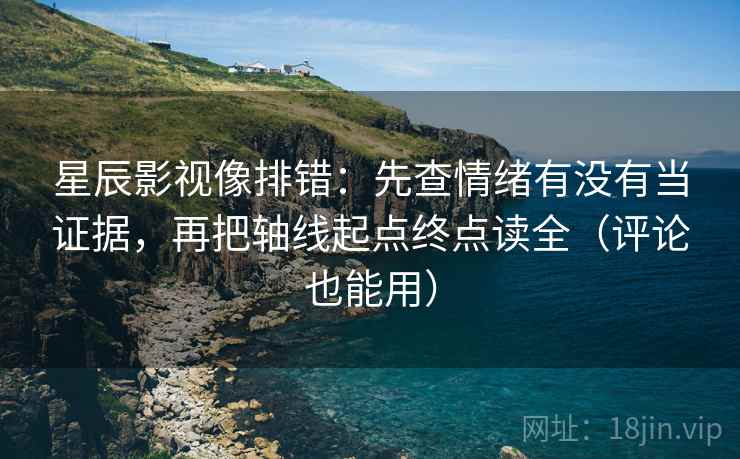 星辰影视像排错：先查情绪有没有当证据，再把轴线起点终点读全（评论也能用）